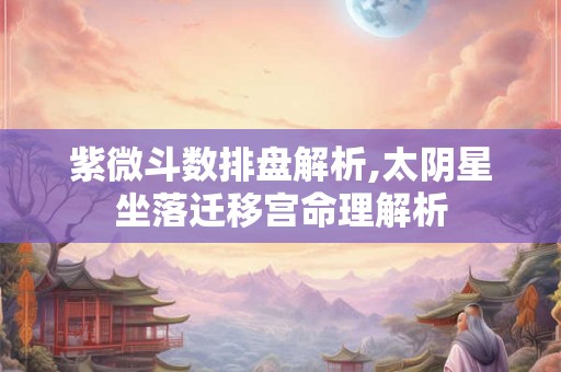 紫微斗数排盘解析,太阴星坐落迁移宫命理解析