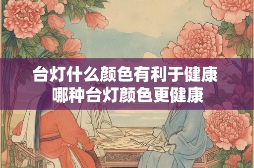 台灯什么颜色有利于健康 哪种台灯颜色更健康
