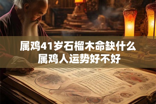 属鸡41岁石榴木命缺什么 属鸡人运势好不好