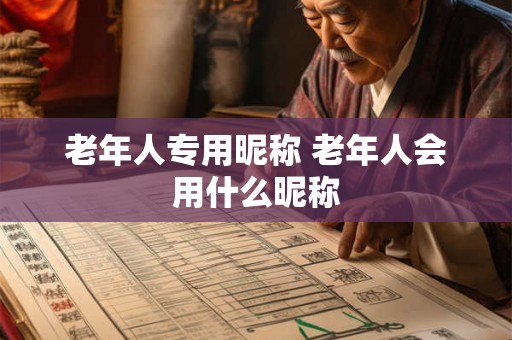 老年人专用昵称 老年人会用什么昵称 老年人专用昵称 老年人会用什么昵称