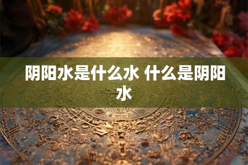 阴阳水是什么水 什么是阴阳水