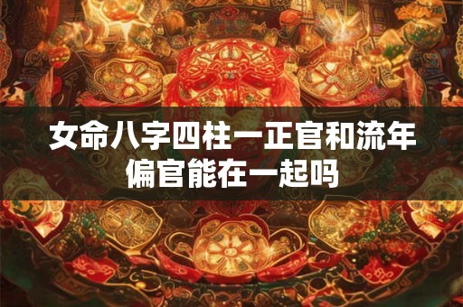 女命八字四柱一正官和流年偏官能在一起吗 女命八字四柱一正官和流年偏官能在一起吗