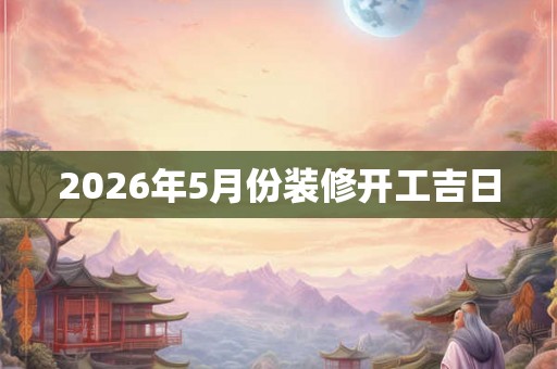 2026年5月份装修开工吉日