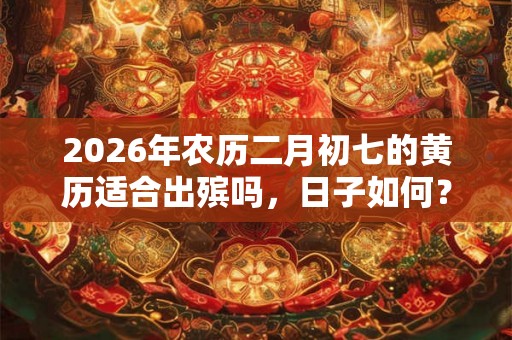 2026年农历二月初七的黄历适合出殡吗，日子如何？