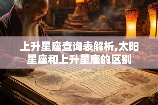 上升星座查询表解析,太阳星座和上升星座的区别