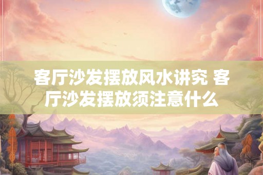 客厅沙发摆放风水讲究 客厅沙发摆放须注意什么