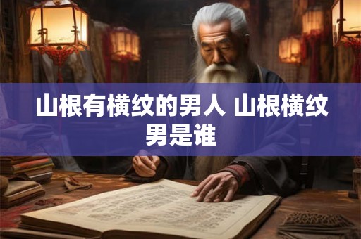 山根有横纹的男人 山根横纹男是谁
