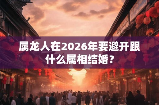 属龙人在2026年要避开跟什么属相结婚？