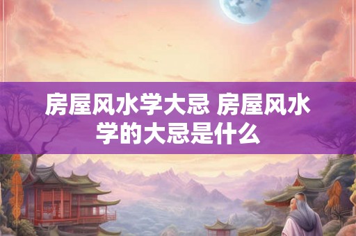 房屋风水学大忌 房屋风水学的大忌是什么 房屋风水学大忌 房屋风水学的大忌是什么