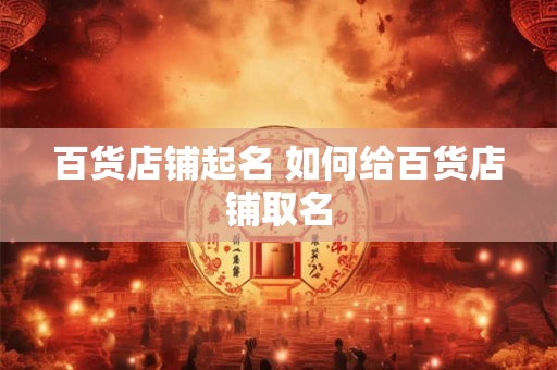 百货店铺起名 如何给百货店铺取名