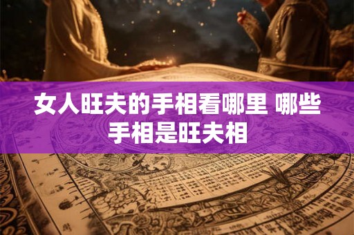 女人旺夫的手相看哪里 哪些手相是旺夫相 女人旺夫的手相看哪里 哪些手相是旺夫相