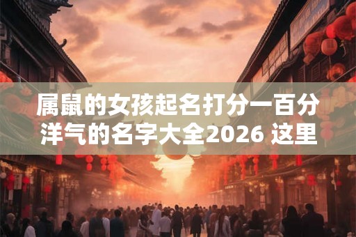 属鼠的女孩起名打分一百分洋气的名字大全2026 这里都有
