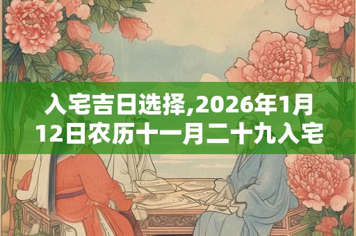 入宅吉日选择,2026年1月12日农历十一月二十九入宅好吗