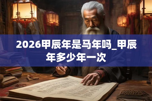 2026甲辰年是马年吗_甲辰年多少年一次