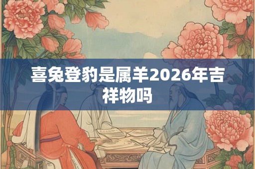喜兔登豹是属羊2026年吉祥物吗