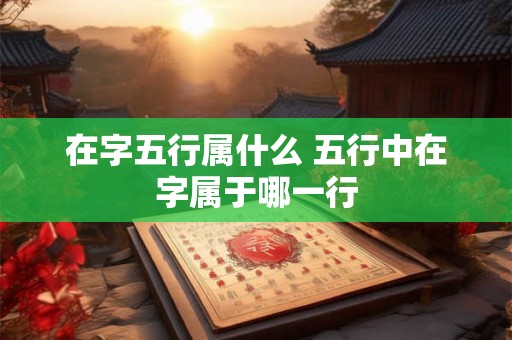 在字五行属什么 五行中在字属于哪一行