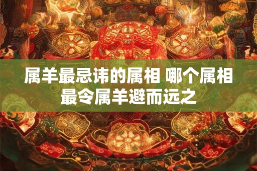属羊最忌讳的属相 哪个属相最令属羊避而远之 属羊最忌讳的属相 哪个属相最令属羊避而远之
