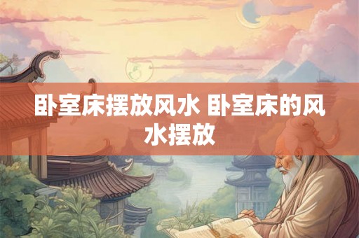 卧室床摆放风水 卧室床的风水摆放
