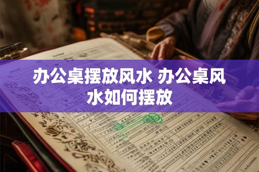 办公桌摆放风水 办公桌风水如何摆放 办公桌摆放风水 办公桌风水如何摆放