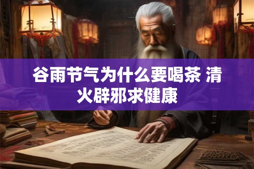 谷雨节气为什么要喝茶 清火辟邪求健康 谷雨节气为什么要喝茶 清火辟邪求健康