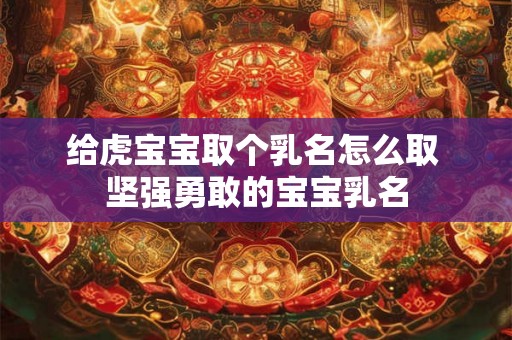 给虎宝宝取个乳名怎么取 坚强勇敢的宝宝乳名
