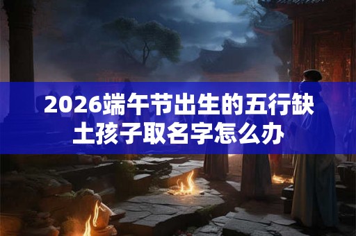 2026端午节出生的五行缺土孩子取名字怎么办