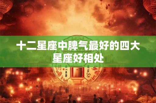 十二星座中脾气最好的四大星座好相处