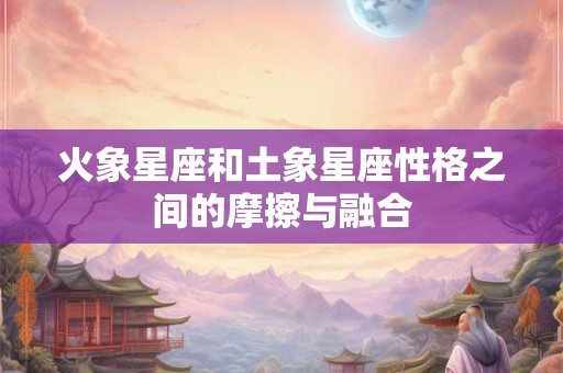 火象星座和土象星座性格之间的摩擦与融合 火象星座和土象星座性格之间的摩擦与融合
