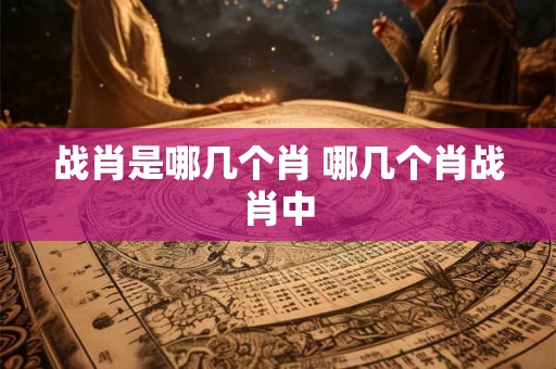 战肖是哪几个肖 哪几个肖战肖中