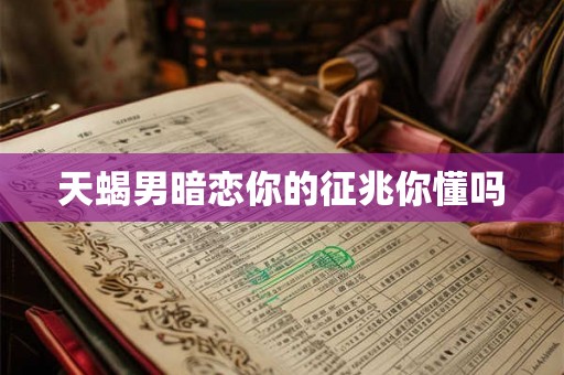 天蝎男暗恋你的征兆你懂吗