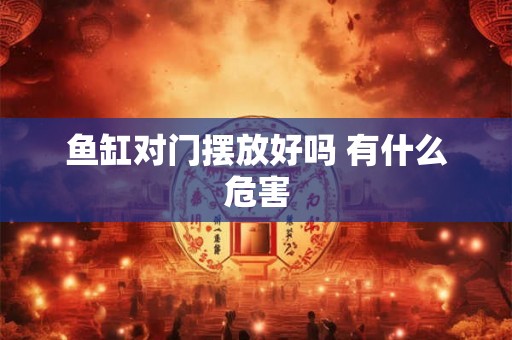鱼缸对门摆放好吗 有什么危害 鱼缸对门摆放好吗 有什么危害