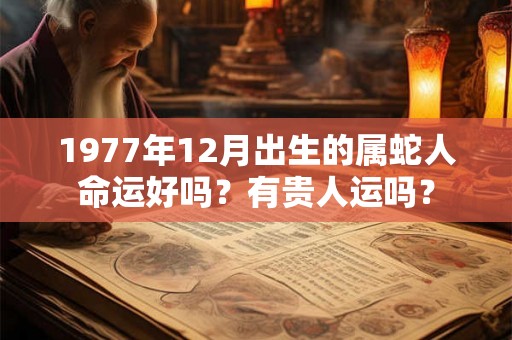 1977年12月出生的属蛇人命运好吗？有贵人运吗？
