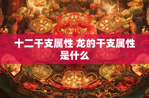 十二干支属性 龙的干支属性是什么