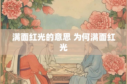满面红光的意思 为何满面红光 满面红光的意思 为何满面红光