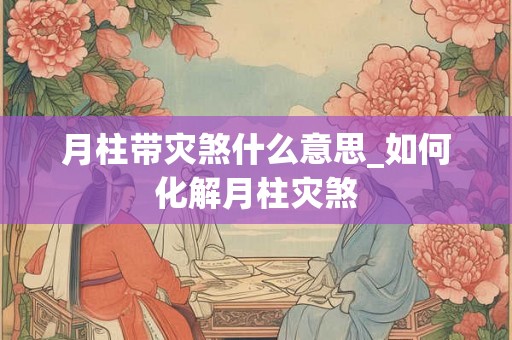月柱带灾煞什么意思_如何化解月柱灾煞