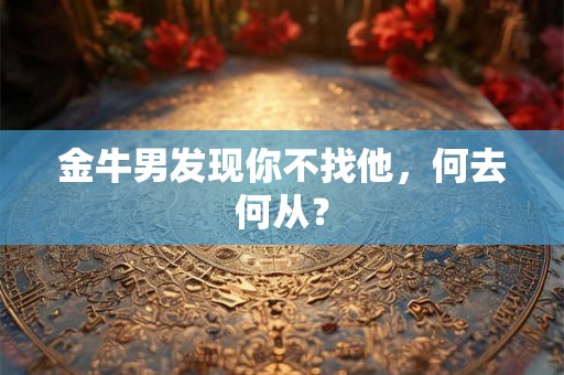 金牛男发现你不找他，何去何从？