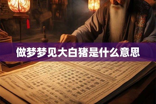 做梦梦见大白猪是什么意思 做梦梦见大白猪是什么意思