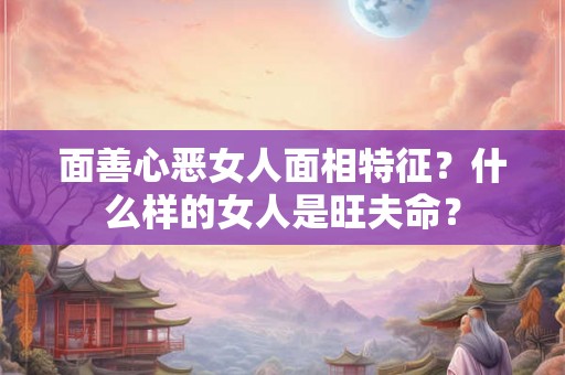 面善心恶女人面相特征？什么样的女人是旺夫命？