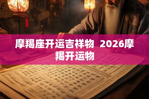 摩羯座开运吉祥物 2026摩羯开运物 摩羯座开运吉祥物 2026摩羯开运物