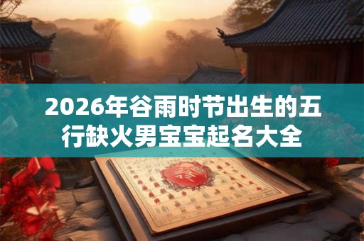 2026年谷雨时节出生的五行缺火男宝宝起名大全