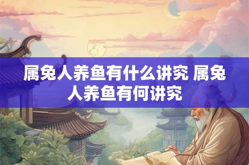 属兔人养鱼有什么讲究 属兔人养鱼有何讲究