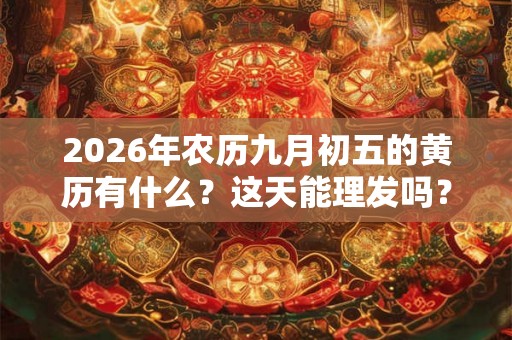 2026年农历九月初五的黄历有什么？这天能理发吗？