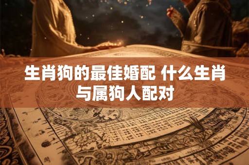 生肖狗的最佳婚配 什么生肖与属狗人配对