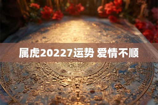 属虎20227运势 爱情不顺