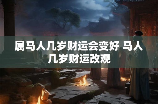 属马人几岁财运会变好 马人几岁财运改观 属马人几岁财运会变好 马人几岁财运改观