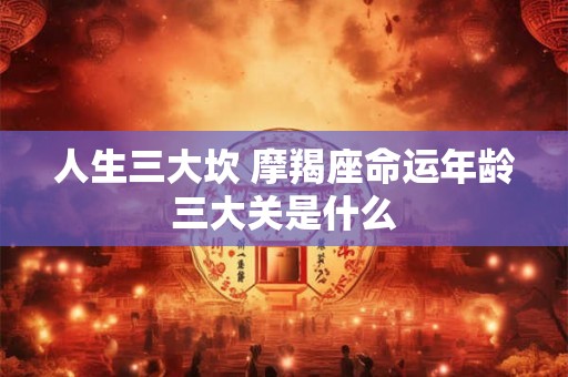 人生三大坎 摩羯座命运年龄三大关是什么