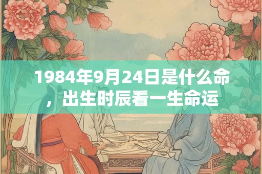 1984年9月24日是什么命，出生时辰看一生命运