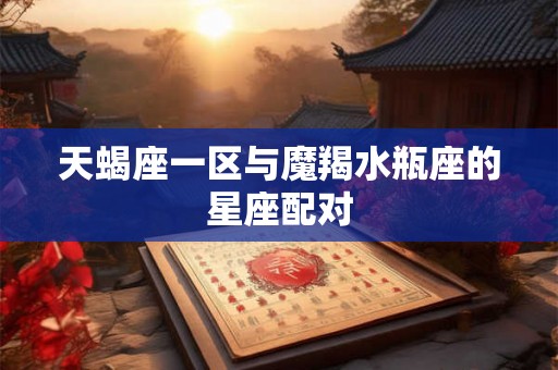 天蝎座一区与魔羯水瓶座的星座配对