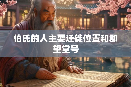 伯氏的人主要迁徙位置和郡望堂号