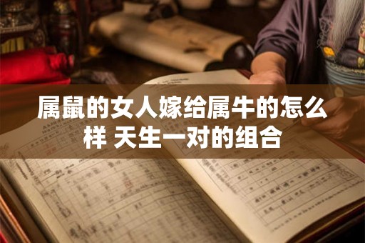 属鼠的女人嫁给属牛的怎么样 天生一对的组合